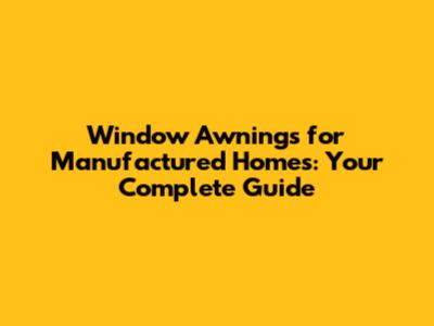 Window Awnings for Manufactured Homes: Your Complete Guide