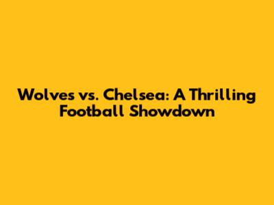 Wolves vs. Chelsea: A Thrilling Football Showdown