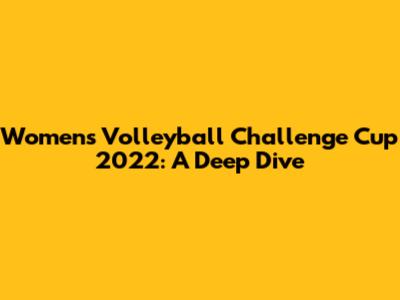 Women's Volleyball Challenge Cup 2022: A Deep Dive