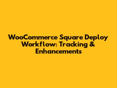 WooCommerce Square Deploy Workflow: Tracking & Enhancements
