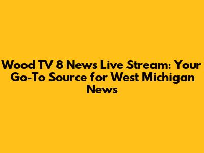 Wood TV 8 News Live Stream: Your Go-To Source for West Michigan News