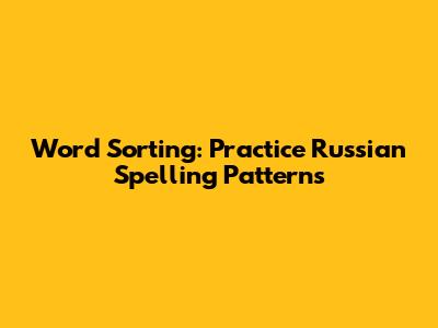 Word Sorting: Practice Russian Spelling Patterns