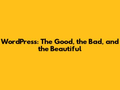 WordPress: The Good, the Bad, and the Beautiful