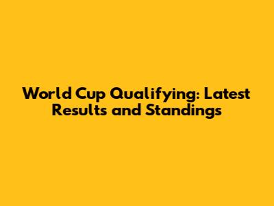 World Cup Qualifying: Latest Results and Standings