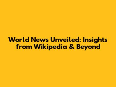 World News Unveiled: Insights from Wikipedia & Beyond