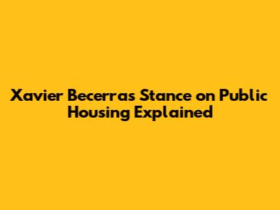 Xavier Becerra's Stance on Public Housing Explained