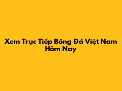 Xem Trực Tiếp Bóng Đá Việt Nam Hôm Nay