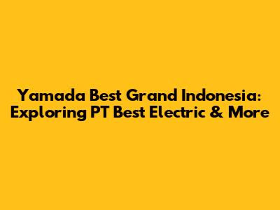 Yamada Best Grand Indonesia: Exploring PT Best Electric & More