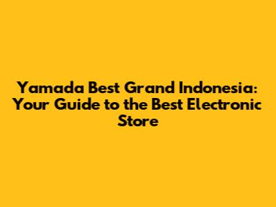 Yamada Best Grand Indonesia: Your Guide to the Best Electronic Store