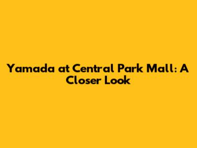 Yamada at Central Park Mall: A Closer Look