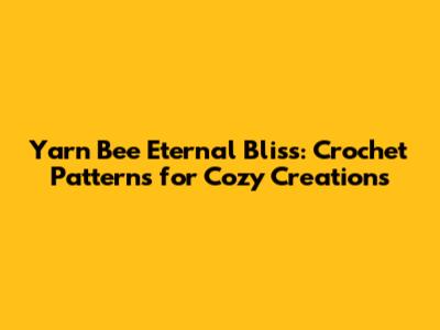 Yarn Bee Eternal Bliss: Crochet Patterns for Cozy Creations
