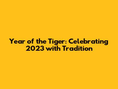 Year of the Tiger: Celebrating 2023 with Tradition