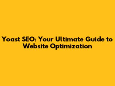 Yoast SEO: Your Ultimate Guide to Website Optimization