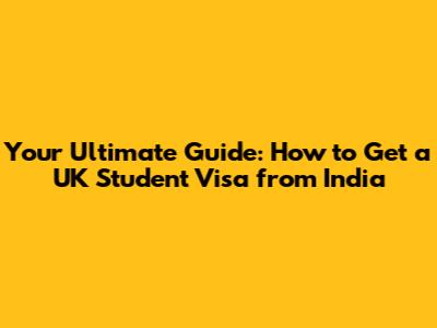 Your Ultimate Guide: How to Get a UK Student Visa from India