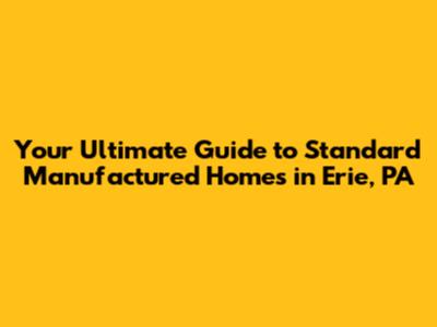Your Ultimate Guide to Standard Manufactured Homes in Erie, PA