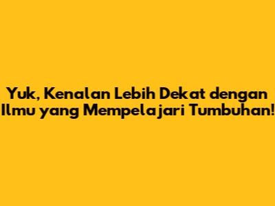 Yuk, Kenalan Lebih Dekat dengan Ilmu yang Mempelajari Tumbuhan!