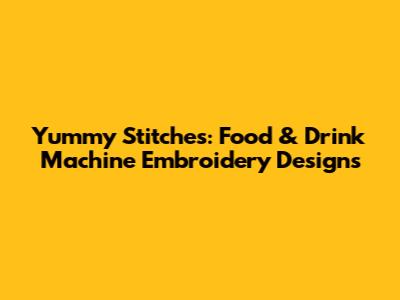 Yummy Stitches: Food & Drink Machine Embroidery Designs