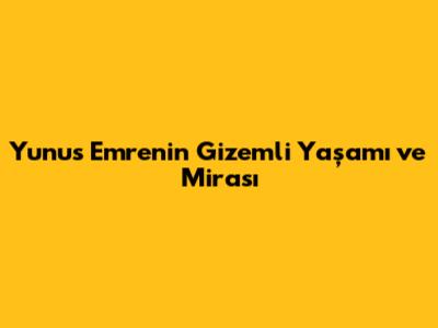 Yunus Emre'nin Gizemli Yaşamı ve Mirası