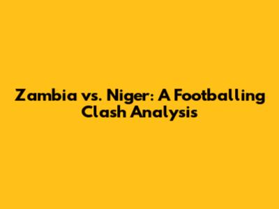 Zambia vs. Niger: A Footballing Clash Analysis