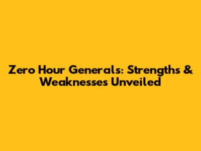 Zero Hour Generals: Strengths & Weaknesses Unveiled