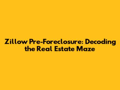 Zillow Pre-Foreclosure: Decoding the Real Estate Maze