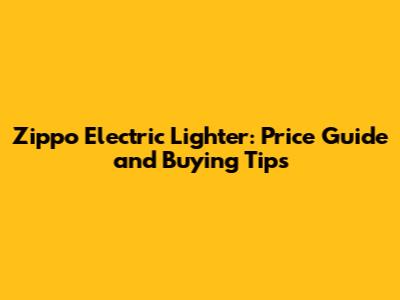 Zippo Electric Lighter: Price Guide and Buying Tips