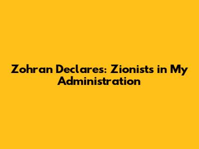 Zohran Declares: Zionists in My Administration