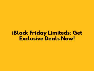 iBlack Friday Limiteds: Get Exclusive Deals Now!