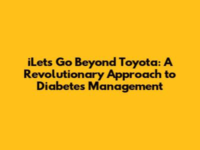 iLet's Go Beyond Toyota: A Revolutionary Approach to Diabetes Management