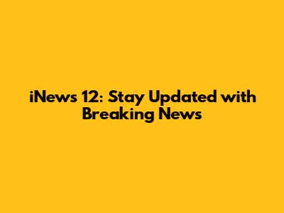 iNews 12: Stay Updated with Breaking News
