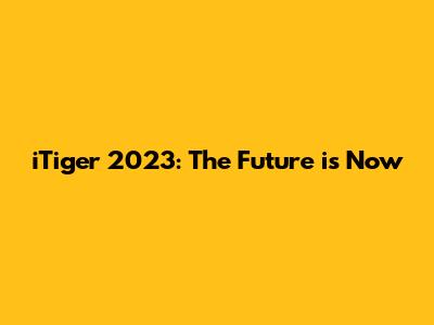 iTiger 2023: The Future is Now