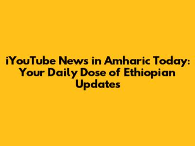 iYouTube News in Amharic Today: Your Daily Dose of Ethiopian Updates