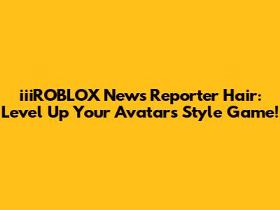 iiiROBLOX News Reporter Hair: Level Up Your Avatar's Style Game!