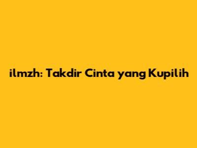 ilmzh: Takdir Cinta yang Kupilih