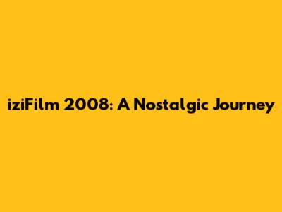 iziFilm 2008: A Nostalgic Journey